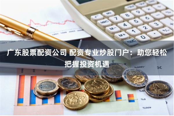 广东股票配资公司 配资专业炒股门户：助您轻松把握投资机遇