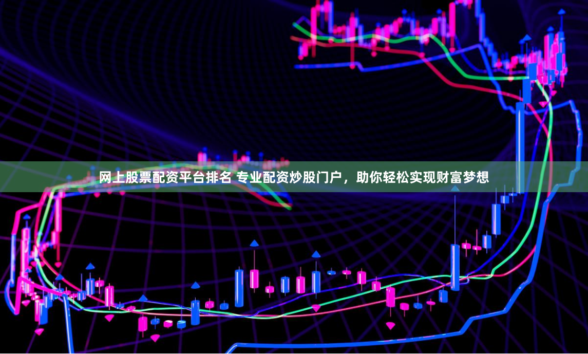 网上股票配资平台排名 专业配资炒股门户,助你轻松实现财富梦想
