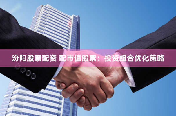 汾阳股票配资 配市值股票：投资组合优化策略