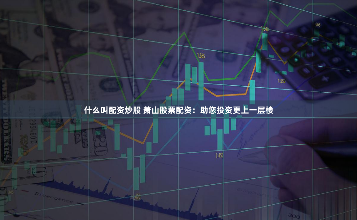 什么叫配资炒股 萧山股票配资：助您投资更上一层楼
