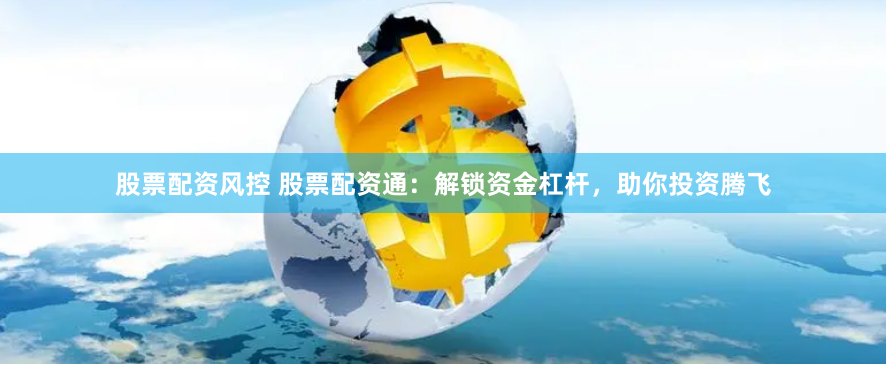 股票配资风控 股票配资通：解锁资金杠杆，助你投资腾飞
