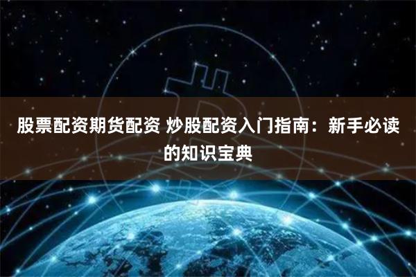 股票配资期货配资 炒股配资入门指南：新手必读的知识宝典
