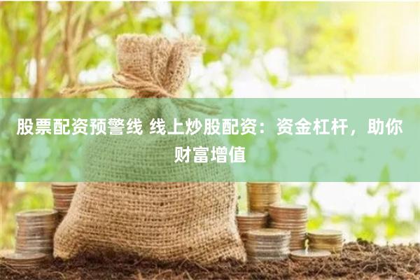 股票配资预警线 线上炒股配资：资金杠杆，助你财富增值