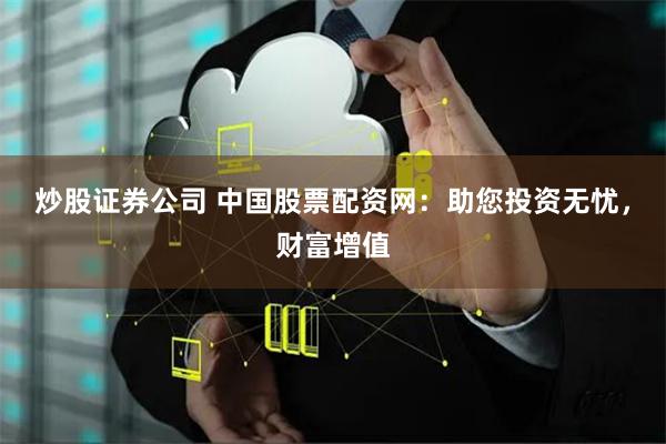炒股证券公司 中国股票配资网：助您投资无忧，财富增值