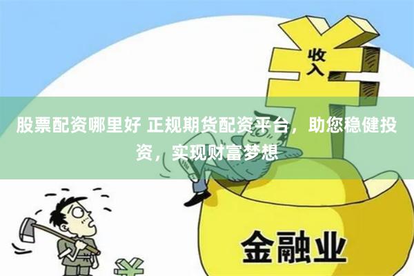 股票配资哪里好 正规期货配资平台，助您稳健投资，实现财富梦想