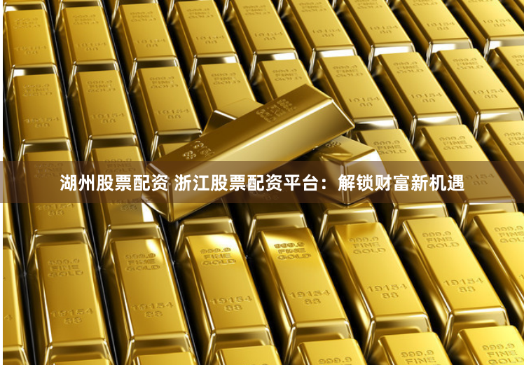 湖州股票配资 浙江股票配资平台：解锁财富新机遇