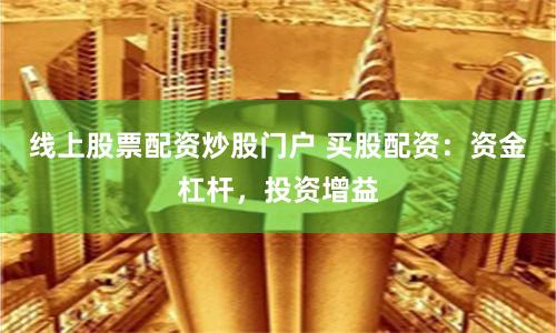 线上股票配资炒股门户 买股配资：资金杠杆，投资增益
