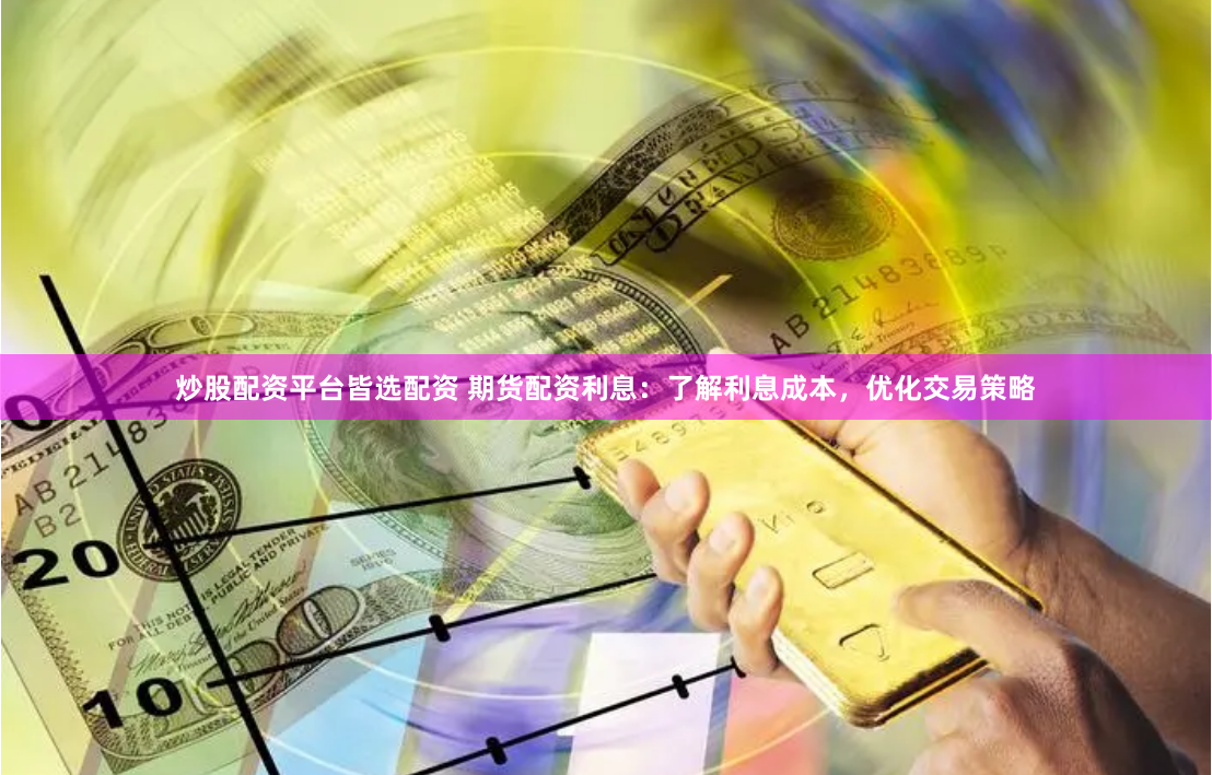 炒股配资平台皆选配资 期货配资利息:了解利息成本,优化交易策略