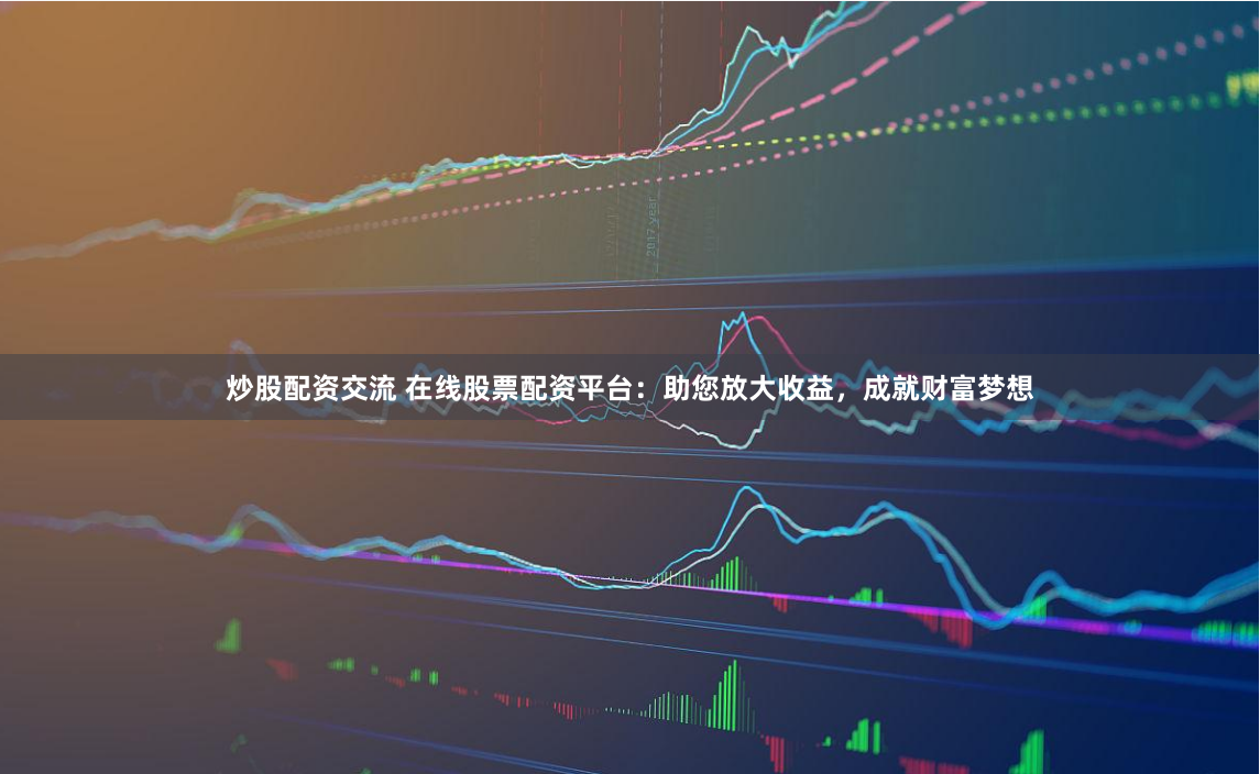 炒股配资交流 在线股票配资平台：助您放大收益，成就财富梦想