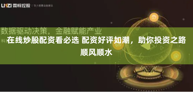 在线炒股配资看必选 配资好评如潮,助你投资之路顺风顺水