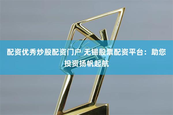 配资优秀炒股配资门户 无锡股票配资平台:助您投资扬帆起航