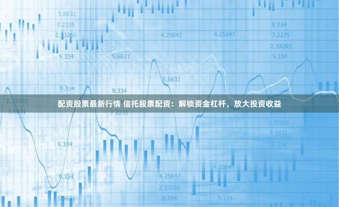 配资股票最新行情 信托股票配资:解锁资金杠杆,放大投资收益