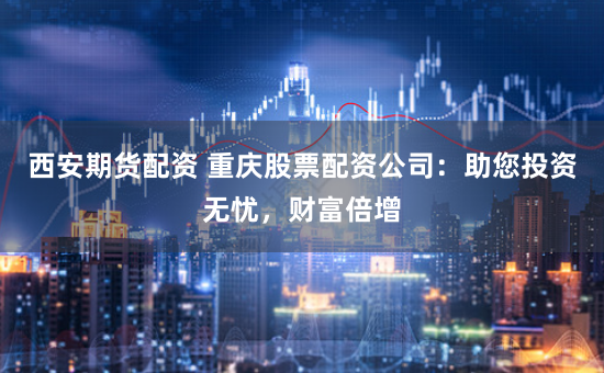 西安期货配资 重庆股票配资公司:助您投资无忧,财富倍增