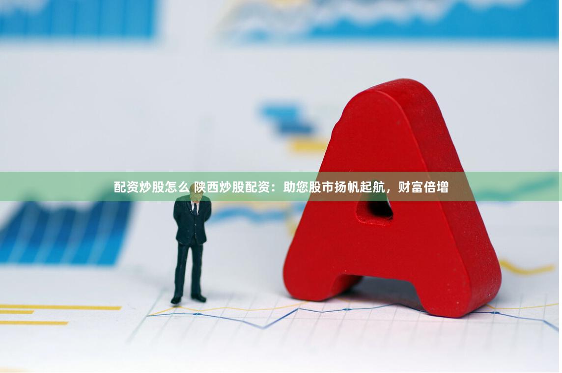 配资炒股怎么 陕西炒股配资:助您股市扬帆起航,财富倍增