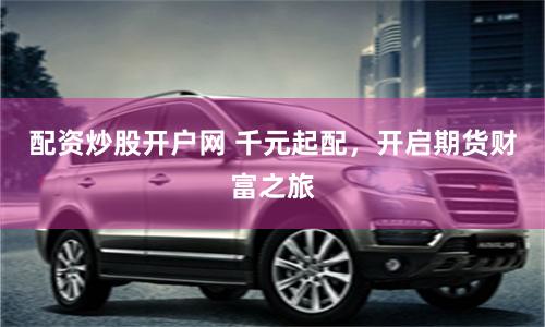 配资炒股开户网 千元起配，开启期货财富之旅