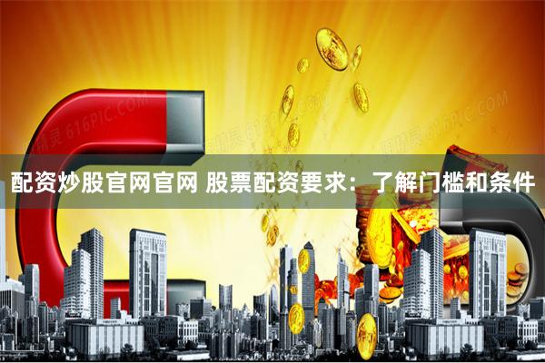 配资炒股官网官网 股票配资要求:了解门槛和条件