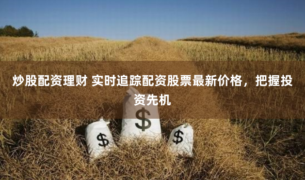 炒股配资理财 实时追踪配资股票最新价格,把握投资先机