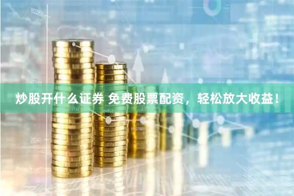 炒股开什么证券 免费股票配资,轻松放大收益!