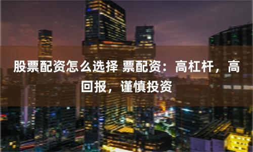 股票配资怎么选择 票配资:高杠杆,高回报,谨慎投资