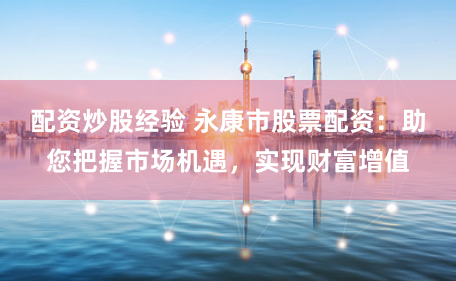 配资炒股经验 永康市股票配资：助您把握市场机遇，实现财富增值