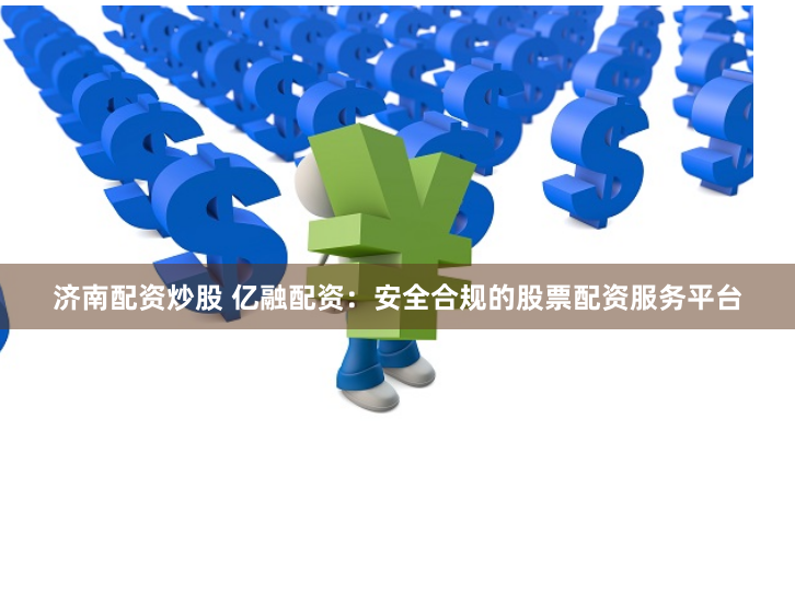 济南配资炒股 亿融配资:安全合规的股票配资服务平台