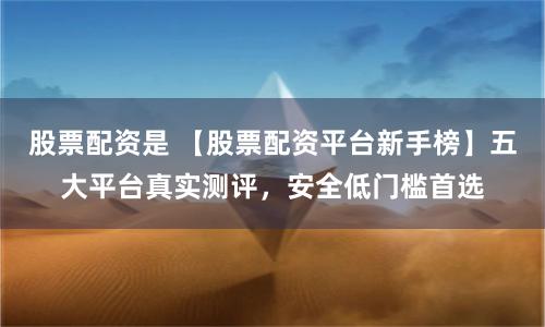 股票配资是 【股票配资平台新手榜】五大平台真实测评,安全低门槛首选
