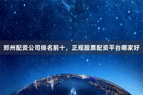 郑州配资公司排名前十，正规股票配资平台哪家好