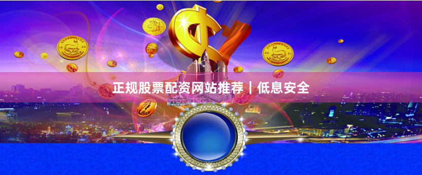 正规股票配资网站推荐｜低息安全