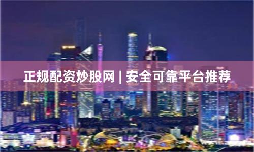 正规配资炒股网 | 安全可靠平台推荐