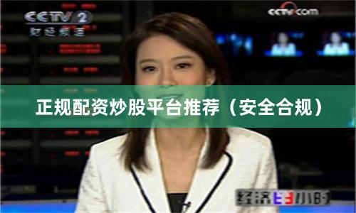 正规配资炒股平台推荐（安全合规）