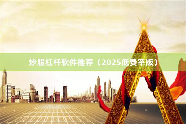炒股杠杆软件推荐（2025低费率版）