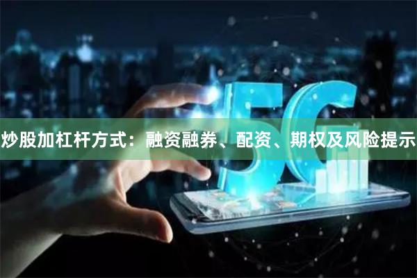 炒股加杠杆方式:融资融券、配资、期权及风险提示