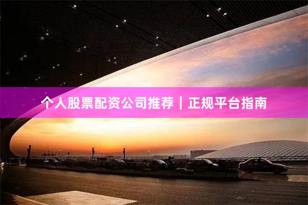 个人股票配资公司推荐｜正规平台指南