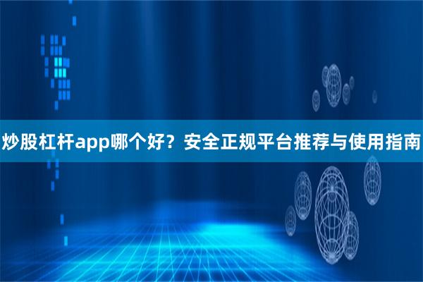 炒股杠杆app哪个好？安全正规平台推荐与使用指南