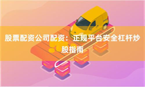 股票配资公司配资：正规平台安全杠杆炒股指南