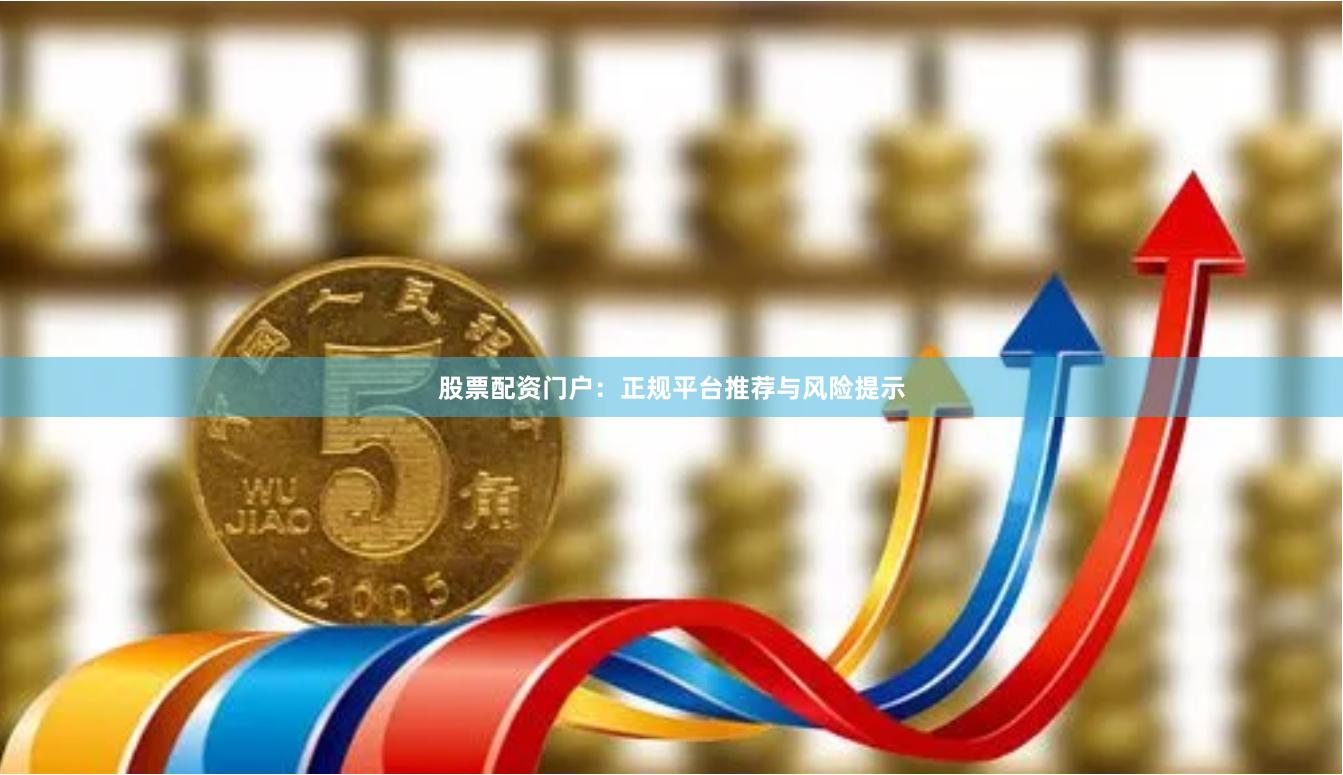 股票配资门户:正规平台推荐与风险提示