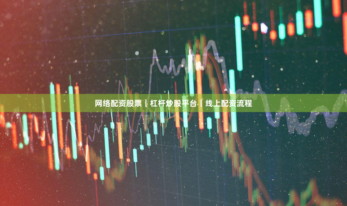 网络配资股票｜杠杆炒股平台｜线上配资流程