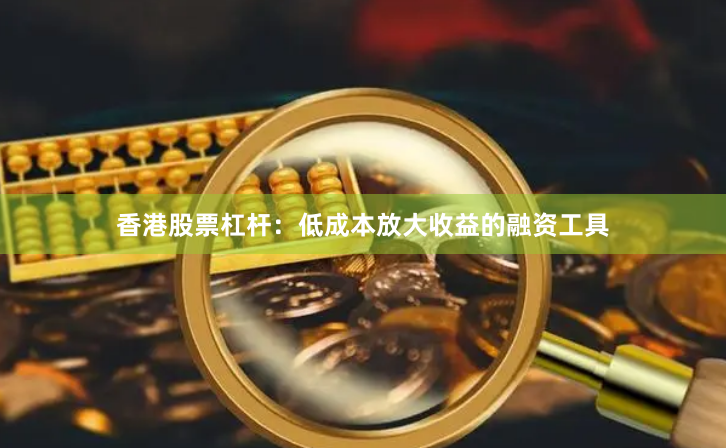 香港股票杠杆：低成本放大收益的融资工具