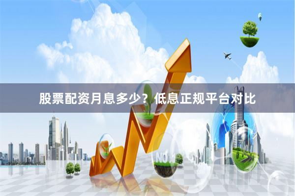 股票配资月息多少？低息正规平台对比