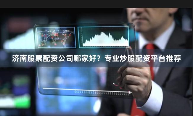 济南股票配资公司哪家好?专业炒股配资平台推荐
