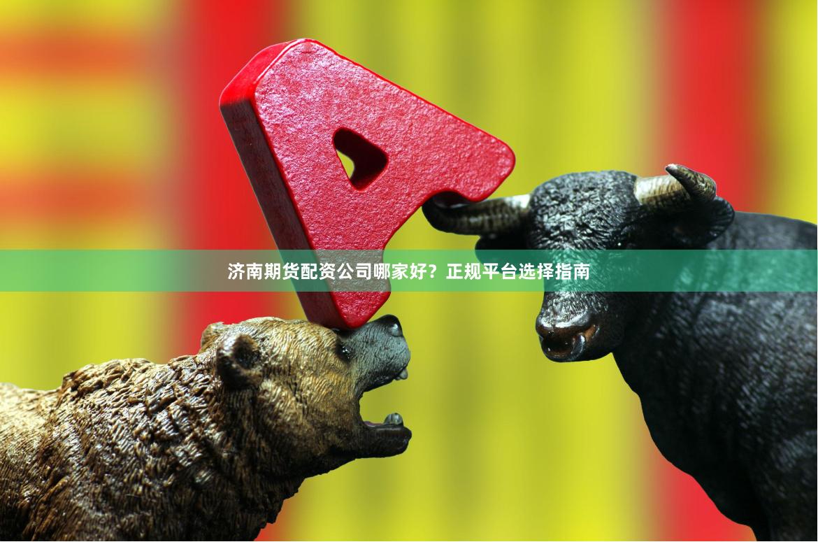 济南期货配资公司哪家好?正规平台选择指南