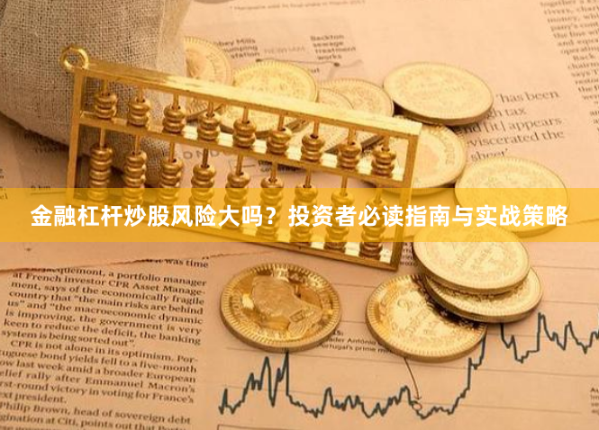 金融杠杆炒股风险大吗？投资者必读指南与实战策略