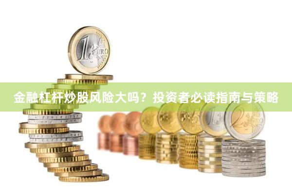 金融杠杆炒股风险大吗？投资者必读指南与策略