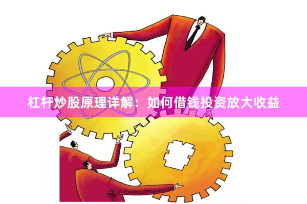 杠杆炒股原理详解：如何借钱投资放大收益