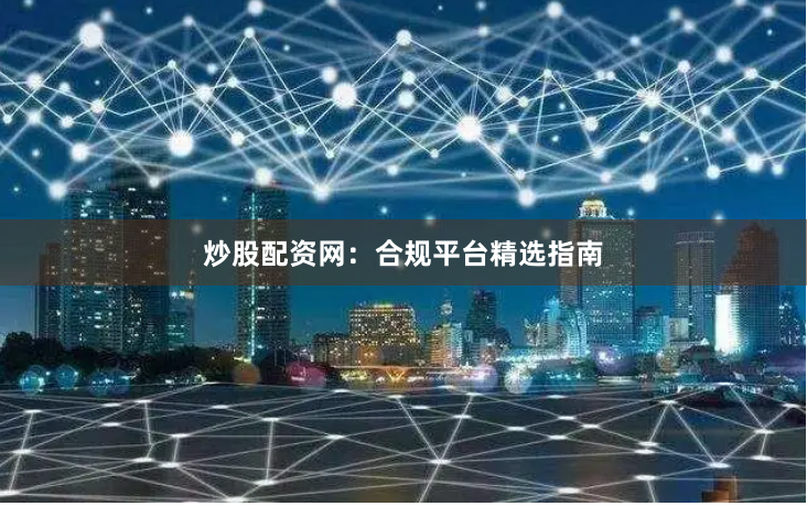 炒股配资网：合规平台精选指南
