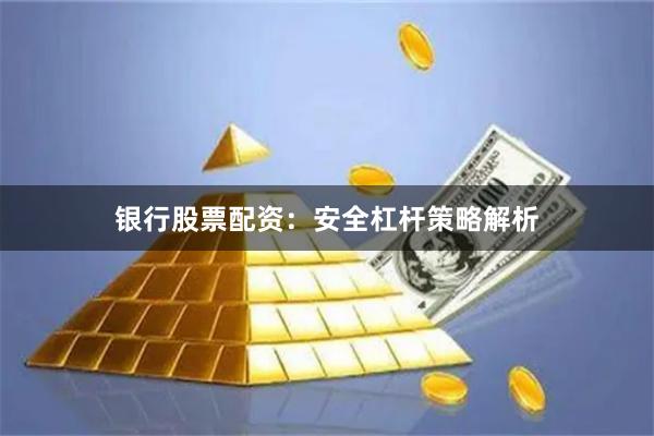 银行股票配资：安全杠杆策略解析