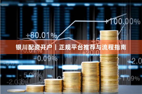 银川配资开户｜正规平台推荐与流程指南