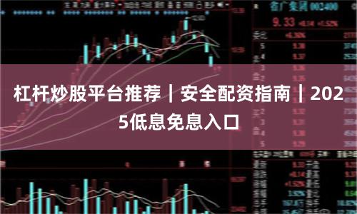 杠杆炒股平台推荐｜安全配资指南｜2025低息免息入口
