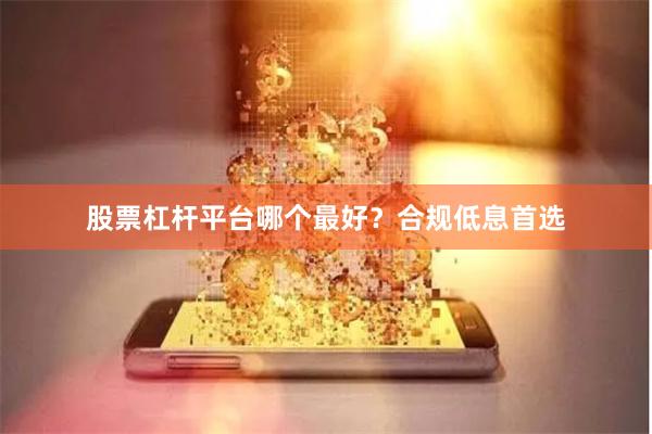 股票杠杆平台哪个最好？合规低息首选