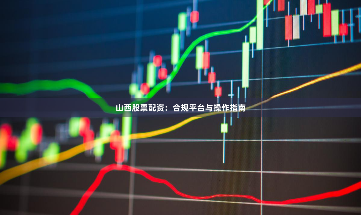 山西股票配资：合规平台与操作指南